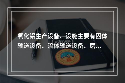 氧化铝生产设备、设施主要有固体输送设备、流体输送设备、磨矿及