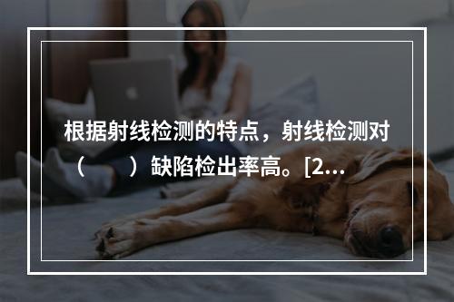 根据射线检测的特点，射线检测对（　　）缺陷检出率高。[201