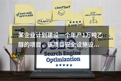 某企业计划建设一个年产1万吨乙醇的项目，该项目安全设施设计完