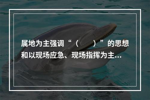 属地为主强调“（　　）”的思想和以现场应急、现场指挥为主的