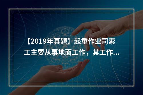 【2019年真题】起重作业司索工主要从事地面工作，其工作质量