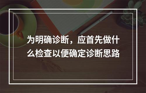 为明确诊断，应首先做什么检查以便确定诊断思路