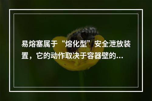 易熔塞属于“熔化型”安全泄放装置，它的动作取决于容器壁的温度