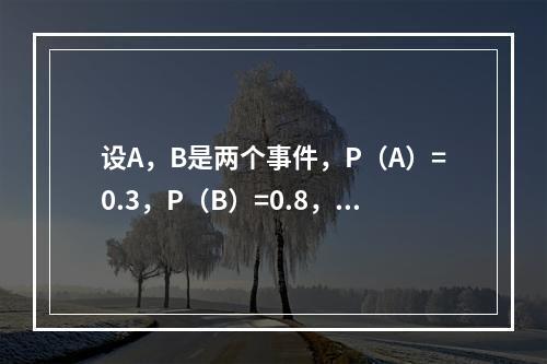 设A，B是两个事件，P（A）=0.3，P（B）=0.8，则