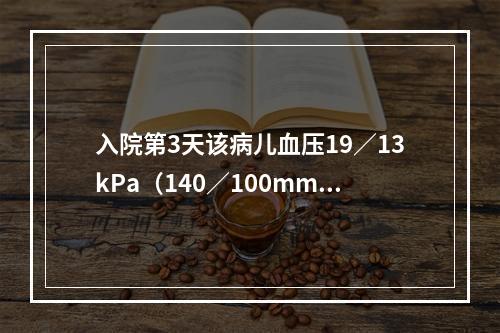 入院第3天该病儿血压19／13kPa（140／100mmHg