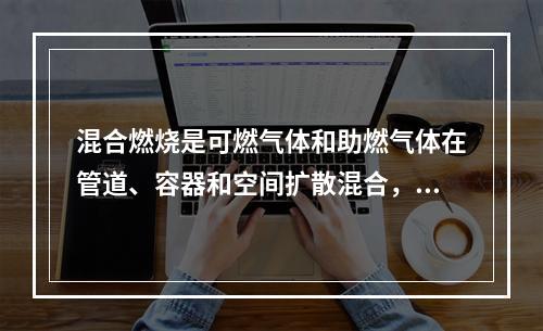 混合燃烧是可燃气体和助燃气体在管道、容器和空间扩散混合，混合