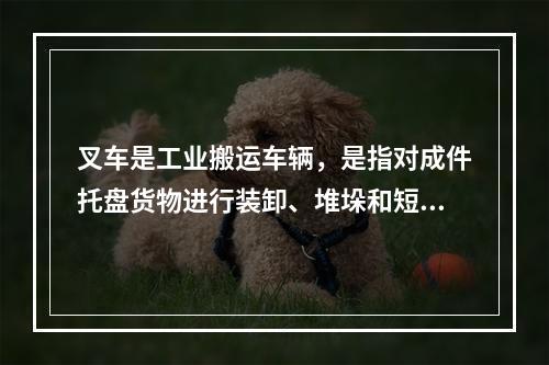 叉车是工业搬运车辆，是指对成件托盘货物进行装卸、堆垛和短距离