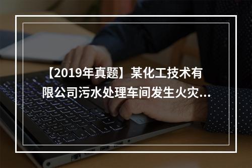 【2019年真题】某化工技术有限公司污水处理车间发生火灾，经