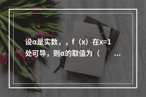 设α是实数，，f（x）在x=1处可导，则α的取值为（　　）