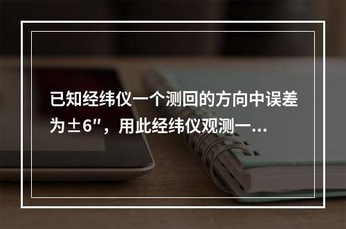 已知经纬仪一个测回的方向中误差为±6″，用此经纬仪观测一个