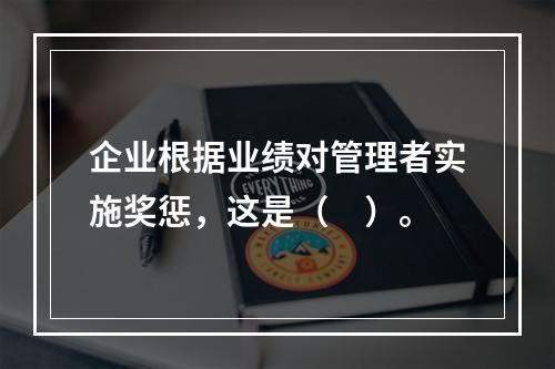 企业根据业绩对管理者实施奖惩，这是（　）。