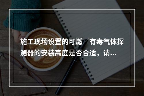 施工现场设置的可燃／有毒气体探测器的安装高度是否合适，请解释