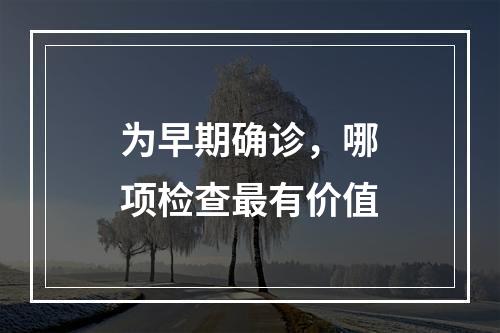 为早期确诊，哪项检查最有价值