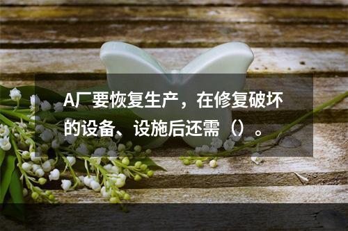 A厂要恢复生产，在修复破坏的设备、设施后还需（）。