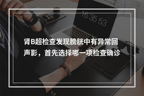 肾B超检查发现膀胱中有异常回声影，首先选择哪一项检查确诊