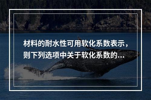 材料的耐水性可用软化系数表示，则下列选项中关于软化系数的叙