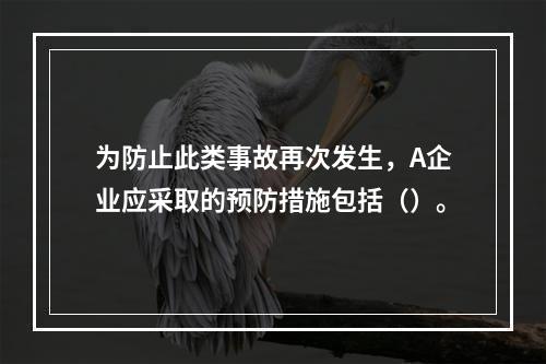 为防止此类事故再次发生，A企业应采取的预防措施包括（）。