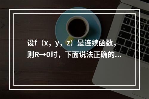 设f（x，y，z）是连续函数，则R→0时，下面说法正确的是