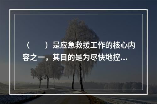 （　　）是应急救援工作的核心内容之一，其目的是为尽快地控制