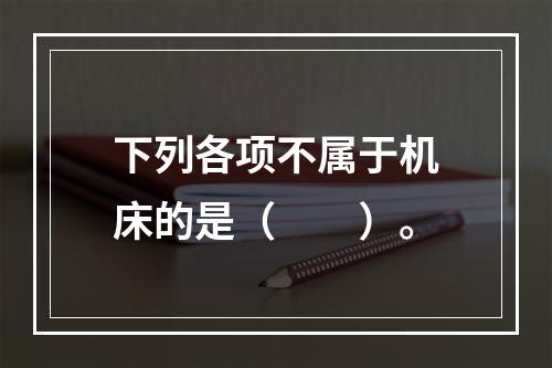 下列各项不属于机床的是（　　）。