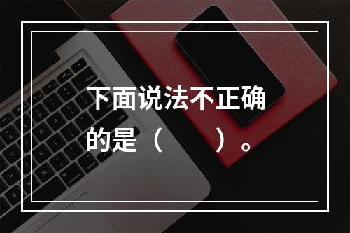 下面说法不正确的是（　　）。