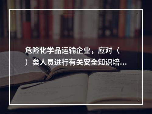 危险化学品运输企业，应对（  ）类人员进行有关安全知识培训。