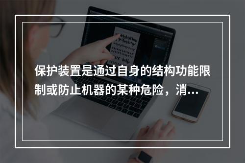 保护装置是通过自身的结构功能限制或防止机器的某种危险，消除或