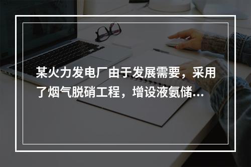 某火力发电厂由于发展需要，采用了烟气脱硝工程，增设液氨储罐区