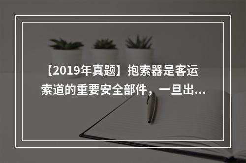 【2019年真题】抱索器是客运索道的重要安全部件，一旦出现问