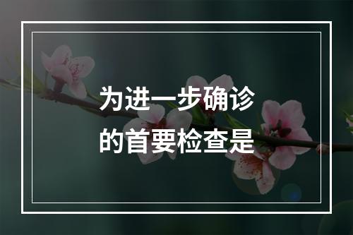 为进一步确诊的首要检查是