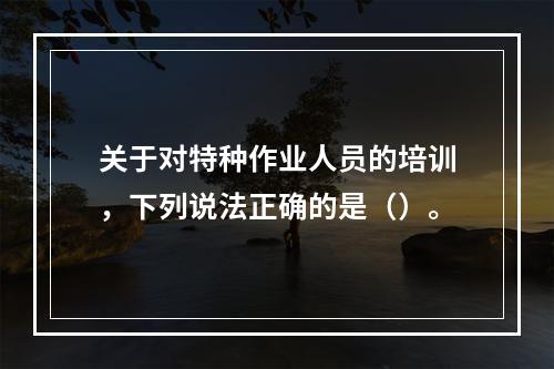 关于对特种作业人员的培训，下列说法正确的是（）。