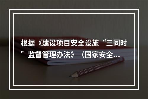 根据《建设项目安全设施“三同时”监督管理办法》（国家安全生产