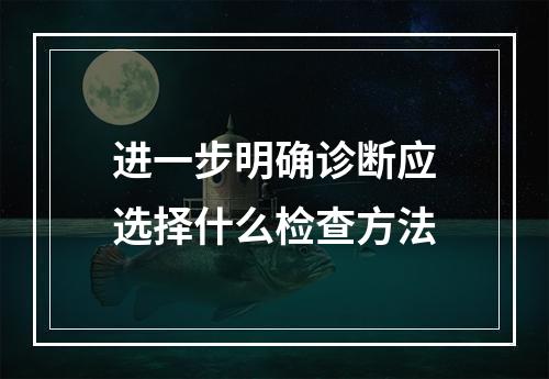 进一步明确诊断应选择什么检查方法