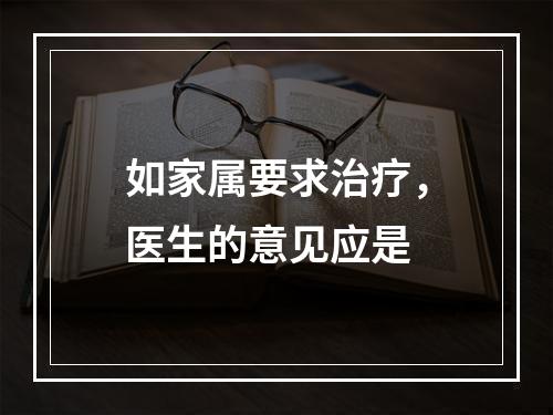 如家属要求治疗，医生的意见应是