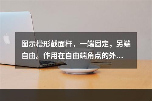 图示槽形截面杆，一端固定，另端自由。作用在自由端角点的外力