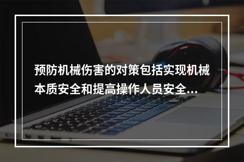 预防机械伤害的对策包括实现机械本质安全和提高操作人员安全素质