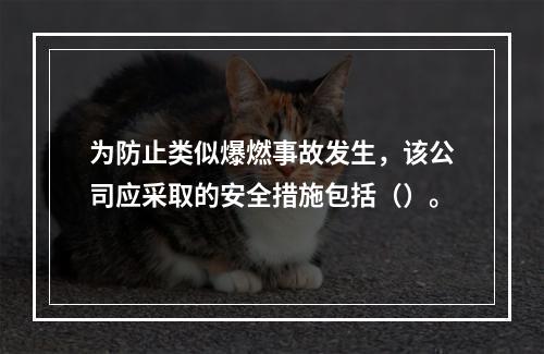 为防止类似爆燃事故发生，该公司应采取的安全措施包括（）。