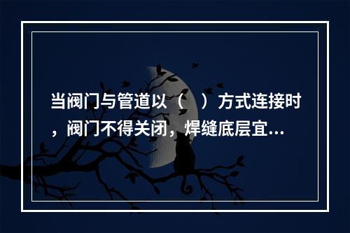 当阀门与管道以（　）方式连接时，阀门不得关闭，焊缝底层宜采用