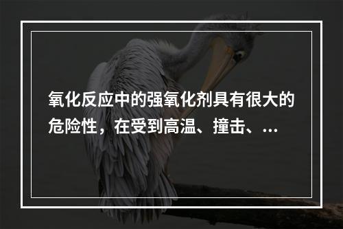 氧化反应中的强氧化剂具有很大的危险性，在受到高温、撞击、摩擦