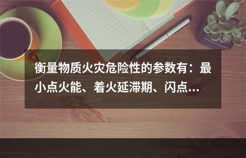 衡量物质火灾危险性的参数有：最小点火能、着火延滞期、闪点、着