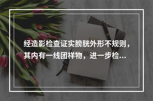 经造影检查证实膀胱外形不规则，其内有一线团样物，进一步检查应