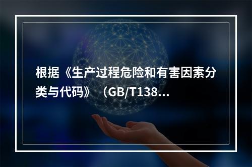 根据《生产过程危险和有害因素分类与代码》（GB/T13861