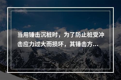 当用锤击沉桩时，为了防止桩受冲击应力过大而损坏，其锤击方式