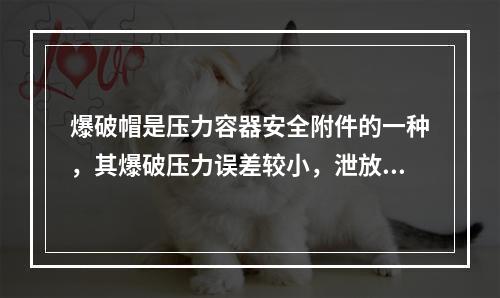 爆破帽是压力容器安全附件的一种，其爆破压力误差较小，泄放面积