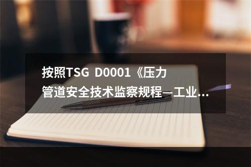 按照TSG  D0001《压力管道安全技术监察规程—工业管道