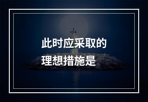 此时应采取的理想措施是