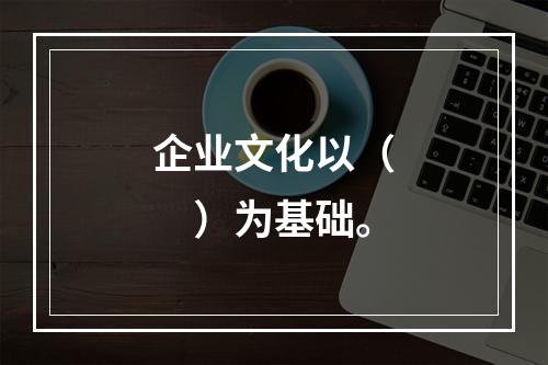 企业文化以（　　）为基础。