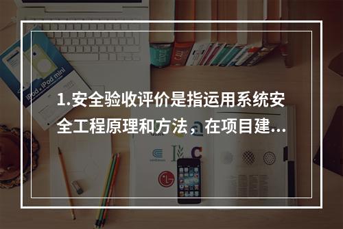 1.安全验收评价是指运用系统安全工程原理和方法，在项目建成后