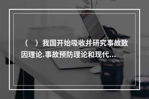 （　）我国开始吸收并研究事故致因理论.事故预防理论和现代安全