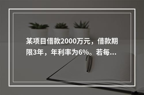 某项目借款2000万元，借款期限3年，年利率为6%。若每半